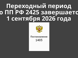 Переходный период по ПП 2425 истекает 1 сентября 2026: что делать бизнесу прямо сейчас